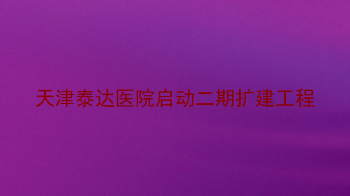 天津泰达医院启动二期扩建工程