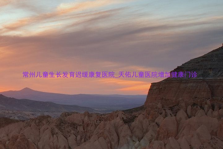 常州儿童生长发育迟缓康复医院_天佑儿童医院增加健康门诊
