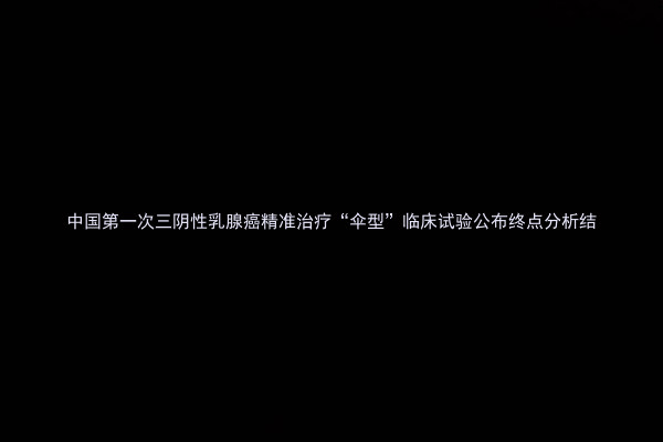 中国第一次三阴性乳腺癌精准治疗“伞型”临床试验公布终点分析结