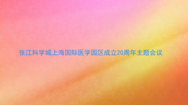 张江科学城上海国际医学园区成立20周年主题会议