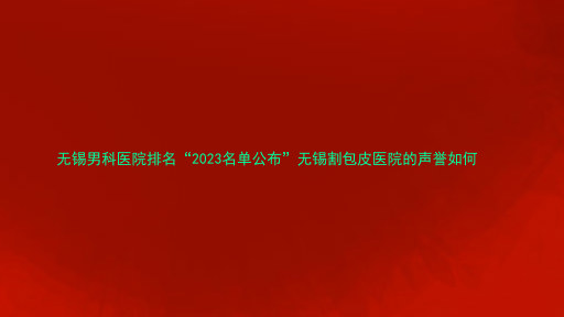 无锡男科医院排名“2023名单公布”无锡割包皮医院的声誉如何