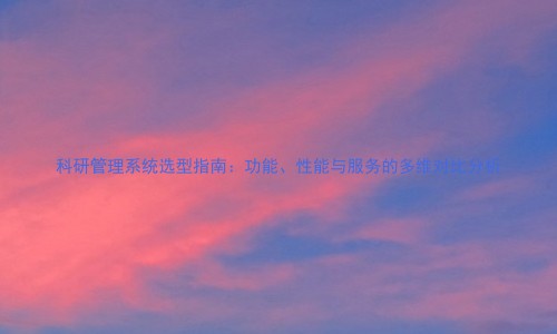 科研管理系统选型指南:功能、性能与服务的多维对比分析