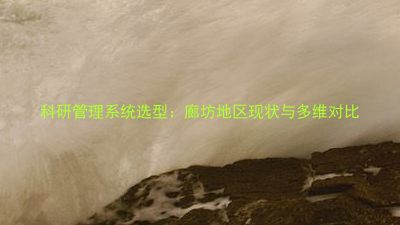 科研管理系统选型:廊坊地区现状与多维对比