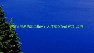 科研管理系统选型指南:天津地区多品牌对比分析