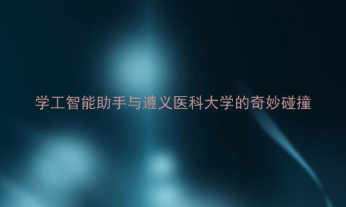 学工智能助手与遵义医科大学的奇妙碰撞